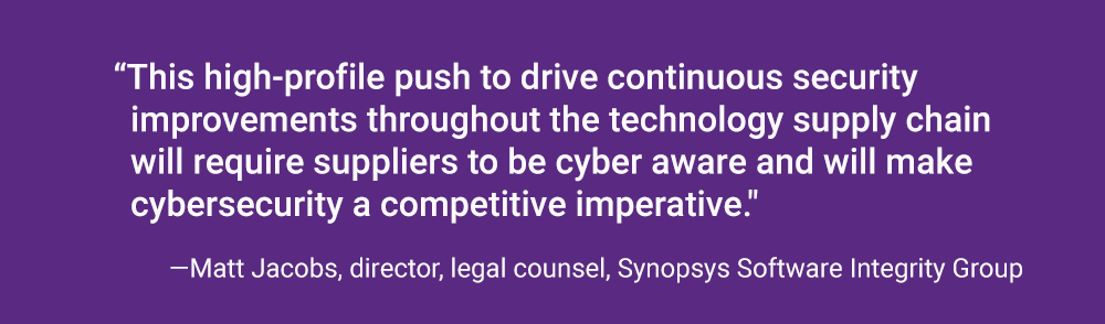 This high-profile push to drive continuous security improvements throughout the technology supply chain will require suppliers to be cyber aware and will make cybersecurity a competitive imperative. | Synopsys